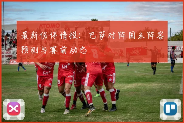 最新伤停情报：巴萨对阵国米阵容预测与赛前动态