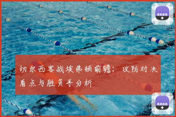 切尔西客战埃弗顿前瞻：攻防对决看点与胜负手分析