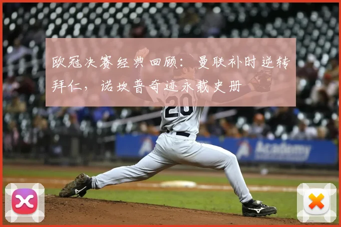 欧冠决赛经典回顾：曼联补时逆转拜仁，诺坎普奇迹永载史册