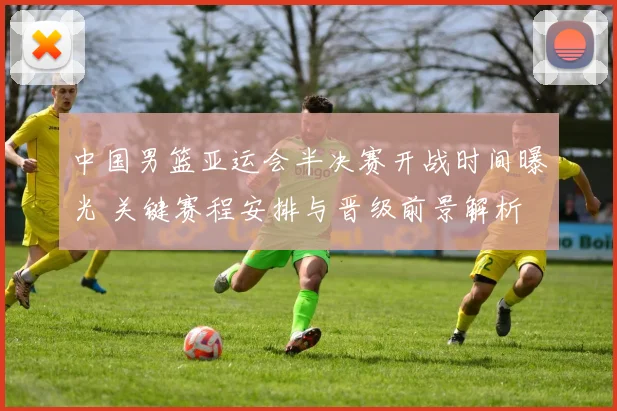 中国男篮亚运会半决赛开战时间曝光 关键赛程安排与晋级前景解析