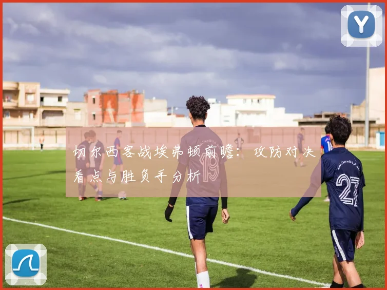 切尔西客战埃弗顿前瞻：攻防对决看点与胜负手分析