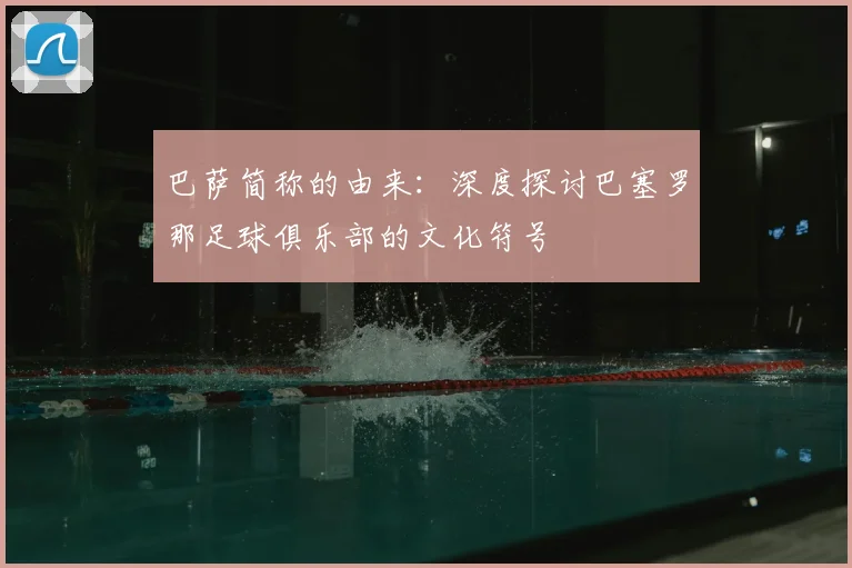 巴萨简称的由来：深度探讨巴塞罗那足球俱乐部的文化符号