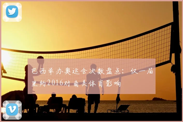 巴西举办奥运会次数盘点：仅一届里约2016对南美体育影响